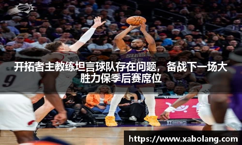 开拓者主教练坦言球队存在问题，备战下一场大胜力保季后赛席位